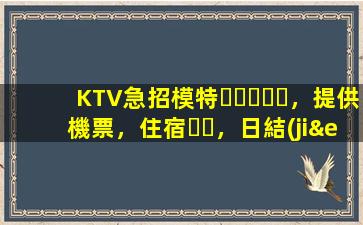 KTV急招模特，提供機票，住宿，日結(jié)